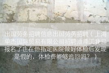 出国劳务招聘信息出国劳务招聘（上海单杰国际贸易有限公司招聘油漆工我已报名了也在他指定医院做好体检后发现是假的，体检费能够追回吗？）