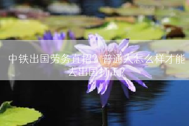 中铁出国劳务直招？普通人怎么样才能去出国打工？