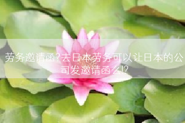 劳务邀请函?去日本劳务可以让日本的公司发邀请函么!?