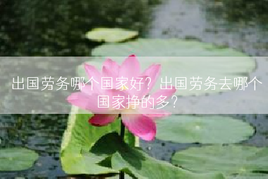 出国劳务哪个国家好？出国劳务去哪个国家挣的多？
