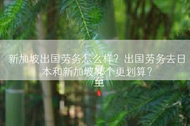 新加坡出国劳务怎么样？出国劳务去日本和新加坡哪个更划算？