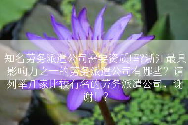 知名劳务派遣公司需要资质吗?浙江最具影响力之一的劳务派遣公司有哪些？请列举几家比较有名的劳务派遣公司，谢谢！?