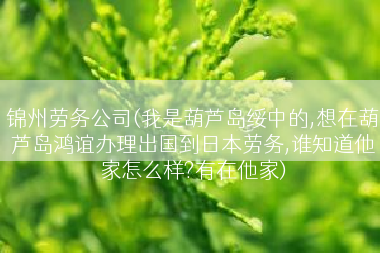 锦州劳务公司(我是葫芦岛绥中的,想在葫芦岛鸿谊办理出国到日本劳务,谁知道他家怎么样?有在他家)