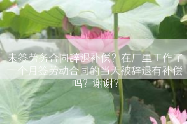 未签劳务合同辞退补偿？在厂里工作了一个月签劳动合同的当天被辞退有补偿吗？谢谢？