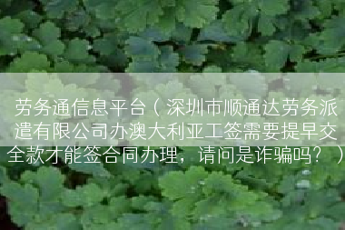 劳务通信息平台（深圳市顺通达劳务派遣有限公司办澳大利亚工签需要提早交全款才能签合同办理，请问是诈骗吗？）