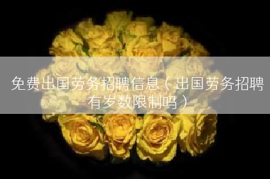 免费出国劳务招聘信息（出国劳务招聘有岁数限制吗）