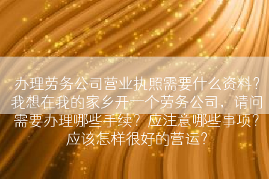 办理劳务公司营业执照需要什么资料？我想在我的家乡开一个劳务公司，请问需要办理哪些手续？应注意哪些事项？应该怎样很好的营运？