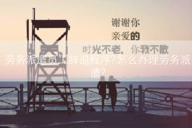 劳务派遣员工辞退程序?怎么办理劳务派遣?