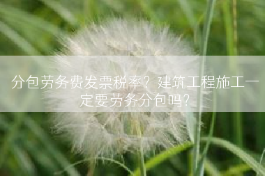 分包劳务费发票税率？建筑工程施工一定要劳务分包吗？