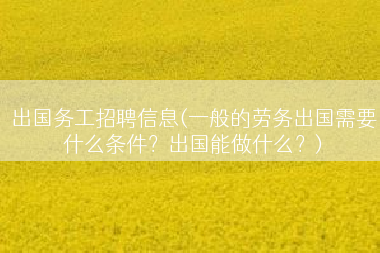 出国务工招聘信息(一般的劳务出国需要什么条件？出国能做什么？)