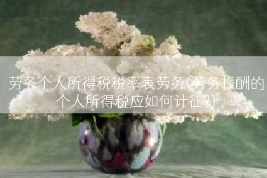 劳务个人所得税税率表劳务(劳务报酬的个人所得税应如何计征?)