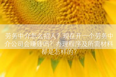 劳务中介怎么招人？现在开一个劳务中介公司会赚钱吗？办理程序及所需材料都是怎样的？