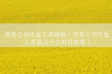劳务公司代发工资避税（劳务公司代发工资通过什么科目核算）