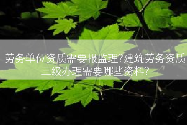 劳务单位资质需要报监理?建筑劳务资质三级办理需要哪些资料?