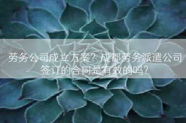 劳务公司成立方案？成都劳务派遣公司签订的合同是有效的吗？