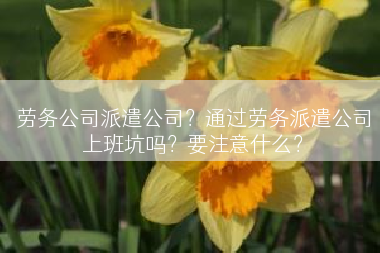 劳务公司派遣公司？通过劳务派遣公司上班坑吗？要注意什么？