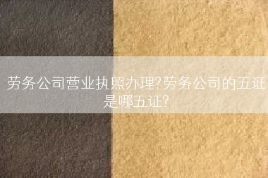 劳务公司营业执照办理?劳务公司的五证是哪五证?