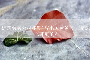 建筑劳务公司赚钱吗?出国劳务公司 是怎么赚钱的?