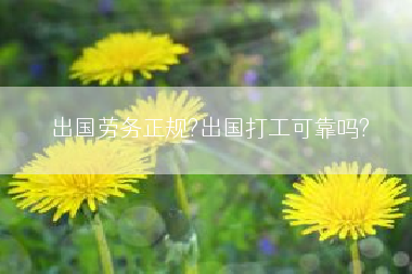出国劳务正规?出国打工可靠吗?