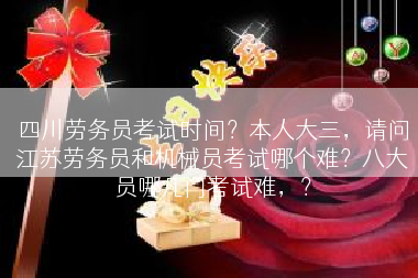 四川劳务员考试时间？本人大三，请问江苏劳务员和机械员考试哪个难？八大员哪几门考试难，？
