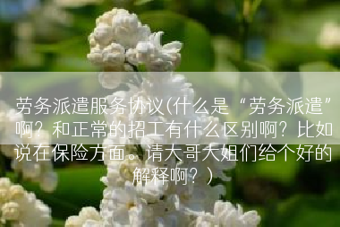 劳务派遣服务协议(什么是“劳务派遣”啊？和正常的招工有什么区别啊？比如说在保险方面。请大哥大姐们给个好的解释啊？)