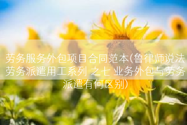 劳务服务外包项目合同范本(鲁律师说法劳务派遣用工系列 之七 业务外包与劳务派遣有何区别)