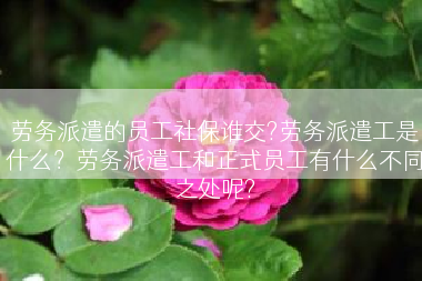 劳务派遣的员工社保谁交?劳务派遣工是什么？劳务派遣工和正式员工有什么不同之处呢?