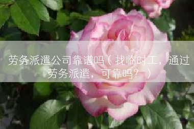 劳务派遣公司靠谱吗（找临时工，通过劳务派遣，可靠吗？）