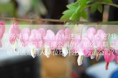 劳务派遣离职证明会标注派遣单位吧?我的劳动合同是派遣公司的，那么离职证明应该是用人单位给开还是派遣公司?