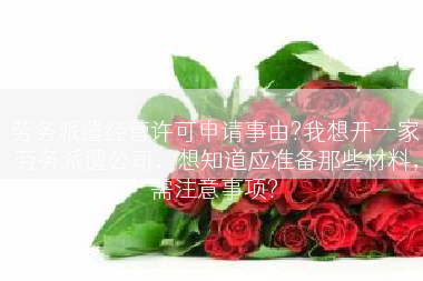 劳务派遣经营许可申请事由?我想开一家劳务派遣公司，想知道应准备那些材料，需注意事项?