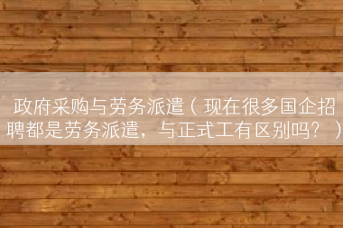 政府采购与劳务派遣（现在很多国企招聘都是劳务派遣，与正式工有区别吗？）