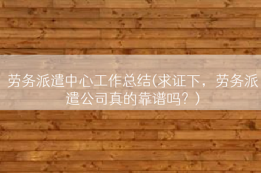 劳务派遣中心工作总结(求证下，劳务派遣公司真的靠谱吗？)