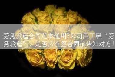 劳务派遣合同范本通用?公司用工属“劳务派遣”，是否应在签合同前告知对方！！?