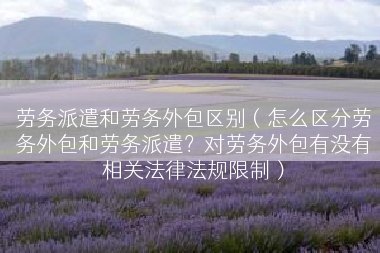 劳务派遣和劳务外包区别（怎么区分劳务外包和劳务派遣？对劳务外包有没有相关法律法规限制）