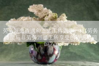 劳务派遣待遇和正式工待遇不一样(劳务派遣与非劳务派遣工所享受的待遇相同吗？)