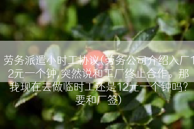 劳务派遣小时工协议(劳务公司介绍入厂12元一个钟,突然说和工厂终止合作。那我现在去做临时工还是12元一个钟吗？要和厂签)