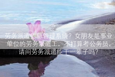 劳务派遣信息管理系统？女朋友是事业单位的劳务派遣工，不打算考公务员，请问劳务派遣能干一辈子吗？