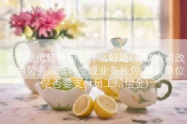 劳务派遣转外包有什么好处(劳动合同改签由劳务派遣转变成业务外包,用人单位是否要支付员工赔偿金)