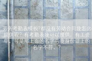 劳务考勤表模板?都没有劳动合同我怎么提供呢？有考勤表我可以提供，有工资单，可是那上面的名字与我身份证上的名字不符，?