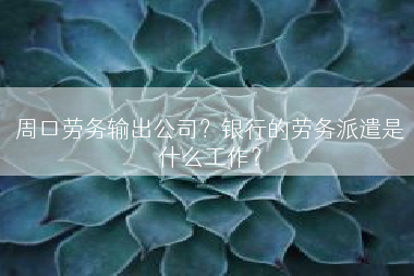 周口劳务输出公司？银行的劳务派遣是什么工作？