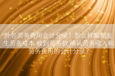 外包劳务费用会计分录？怎么样编制发生劳务成本 收到劳务款 确认劳务收入和劳务费用的会计分录？