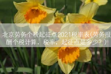 北京劳务个税起征点2021税率表(劳务报酬个税计算，税率，起征点是多少？)