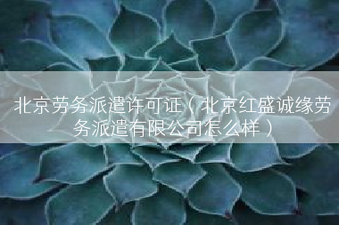 北京劳务派遣许可证（北京红盛诚缘劳务派遣有限公司怎么样）
