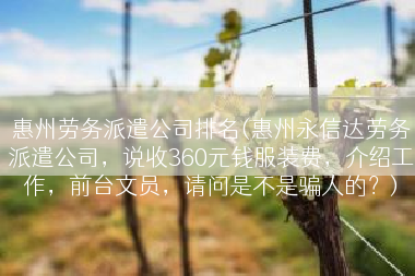 惠州劳务派遣公司排名(惠州永信达劳务派遣公司，说收360元钱服装费，介绍工作，前台文员，请问是不是骗人的？)