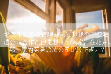 北京市劳务费管理办法？想找个劳务派遣公司合作，但是想问问大家，在北京，那一家的劳务派遣公司比较正规。？