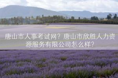 唐山市人事考试网？唐山市欣胜人力资源服务有限公司怎么样？