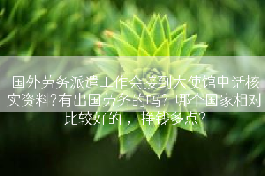 国外劳务派遣工作会接到大使馆电话核实资料?有出国劳务的吗？哪个国家相对比较好的 ，挣钱多点?