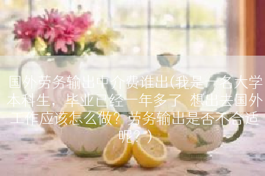 国外劳务输出中介费谁出(我是一名大学本科生，毕业已经一年多了．想出去国外工作应该怎么做？劳务输出是否不合适呢？)