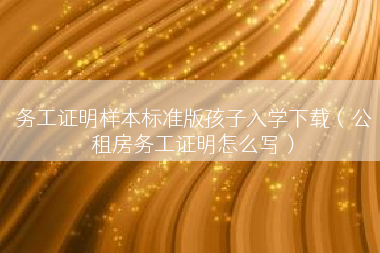 务工证明样本标准版孩子入学下载（公租房务工证明怎么写）