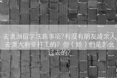 去澳洲留学注意事项?有没有朋友或亲人去澳大利亚打工的？他（她）们是怎么过去的?